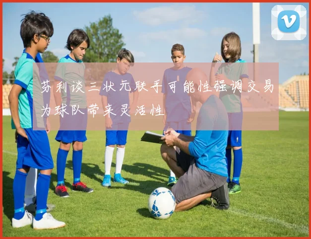 芬利谈三状元联手可能性强调交易为球队带来灵活性