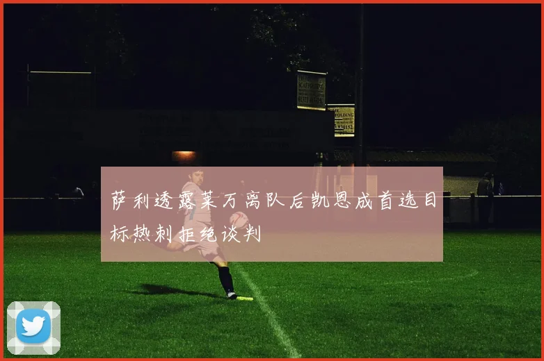 萨利透露莱万离队后凯恩成首选目标热刺拒绝谈判