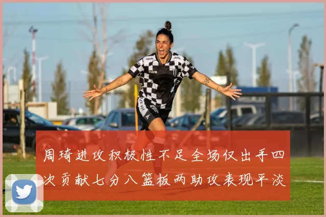 周琦进攻积极性不足全场仅出手四次贡献七分八篮板两助攻表现平淡