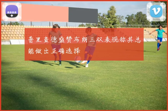 普里查德盛赞布朗三双表现称其总能做出正确选择