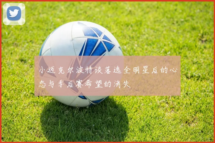 小迈克尔波特谈落选全明星后的心态与季后赛希望的消失