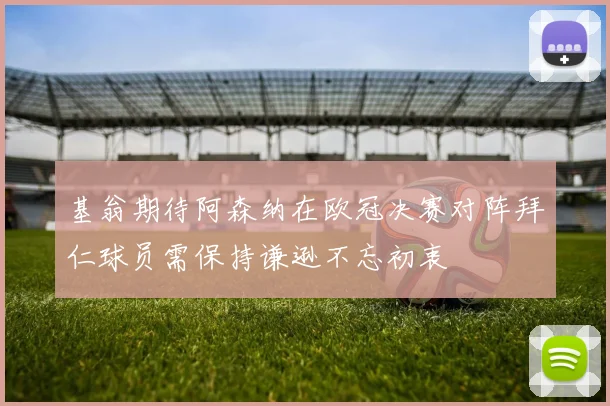 基翁期待阿森纳在欧冠决赛对阵拜仁球员需保持谦逊不忘初衷