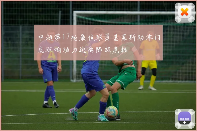 中超第17轮最佳球员基莱斯助津门虎双响助力逃离降级危机