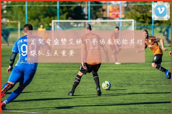 东契奇盛赞艾顿下半场表现称其对球队至关重要