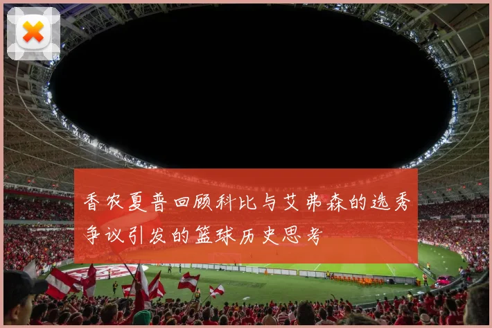 香农夏普回顾科比与艾弗森的选秀争议引发的篮球历史思考