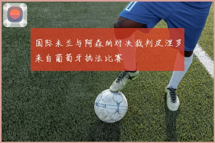 国际米兰与阿森纳对决裁判皮涅罗来自葡萄牙执法比赛