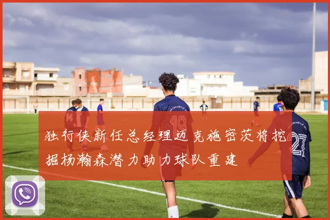 独行侠新任总经理迈克施密茨将挖掘杨瀚森潜力助力球队重建