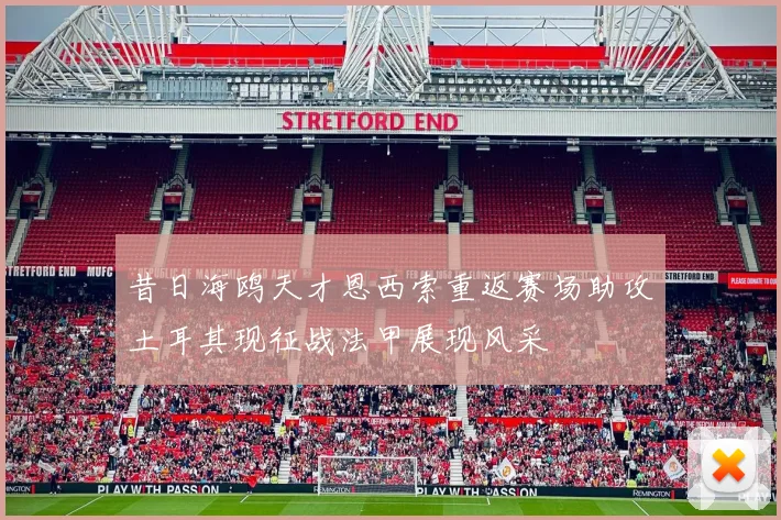 昔日海鸥天才恩西索重返赛场助攻土耳其现征战法甲展现风采