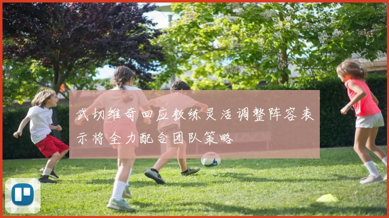 武切维奇回应教练灵活调整阵容表示将全力配合团队策略