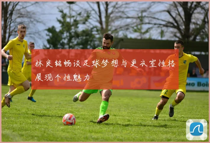 林良铭畅谈足球梦想与更衣室性格展现个性魅力