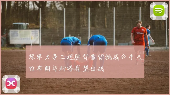 绿军力争三连胜背靠背挑战公牛杰伦布朗与科塔有望出战