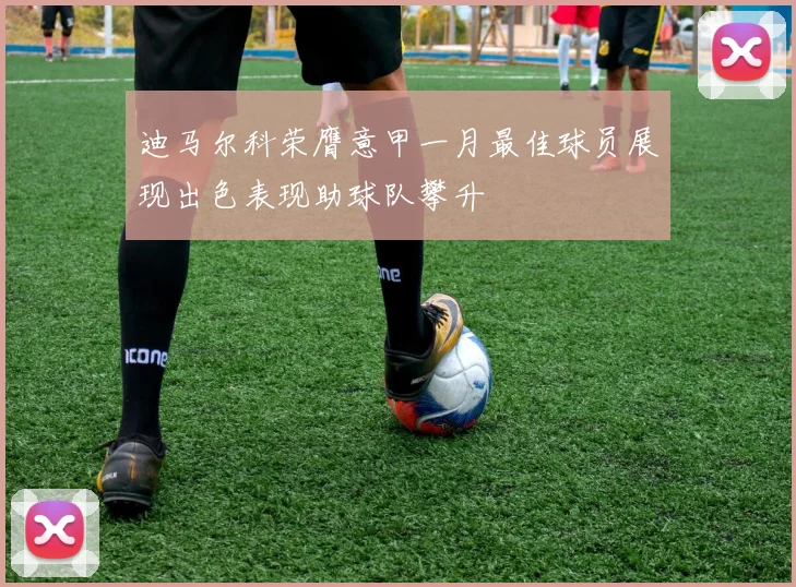 迪马尔科荣膺意甲一月最佳球员展现出色表现助球队攀升