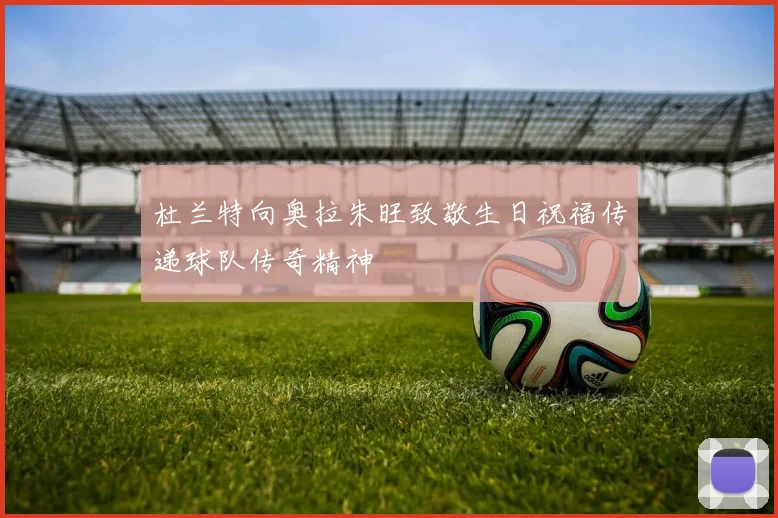 杜兰特向奥拉朱旺致敬生日祝福传递球队传奇精神