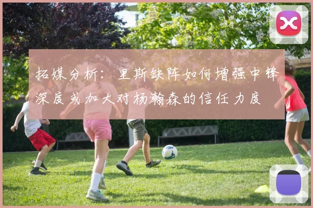 拓媒分析：里斯缺阵如何增强中锋深度或加大对杨瀚森的信任力度