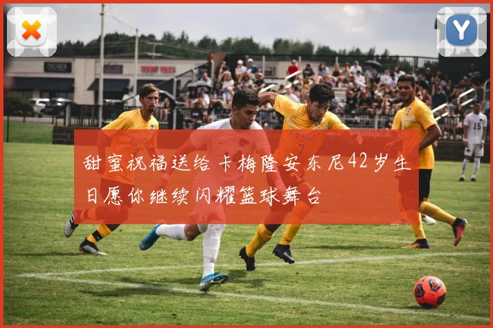 甜蜜祝福送给卡梅隆安东尼42岁生日愿你继续闪耀篮球舞台
