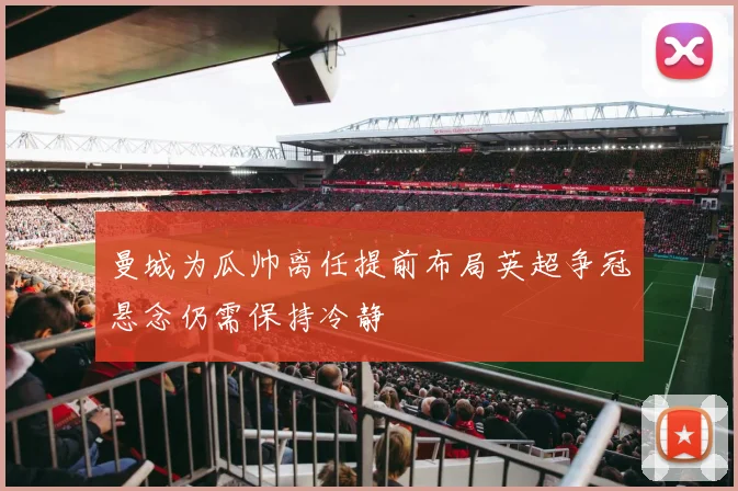 曼城为瓜帅离任提前布局英超争冠悬念仍需保持冷静