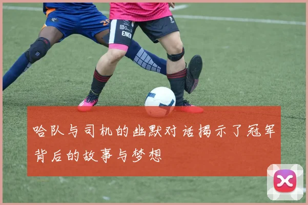 哈队与司机的幽默对话揭示了冠军背后的故事与梦想