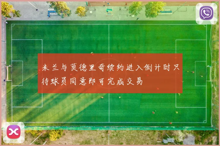 米兰与莫德里奇续约进入倒计时只待球员同意即可完成交易