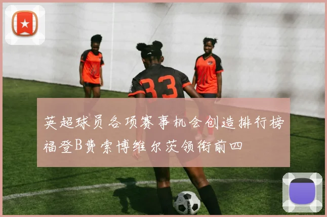 英超球员各项赛事机会创造排行榜福登B费索博维尔茨领衔前四