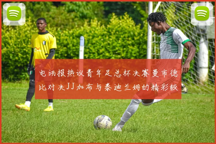 电讯报热议青年足总杯决赛曼市德比对决JJ加布与泰迪兰姆的精彩较量
