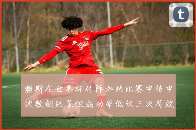 赖斯在世界杯对阵加纳比赛中传中次数创纪录但成功率低仅三次有效